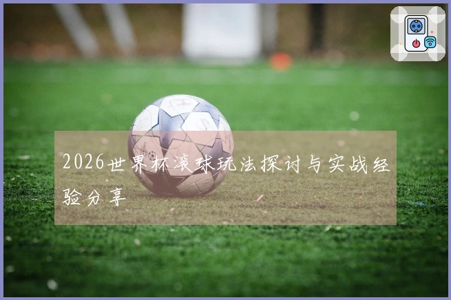 2026世界杯滚球玩法探讨与实战经验分享