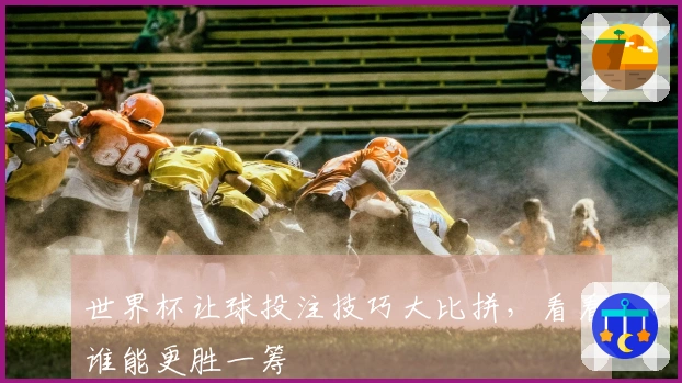 世界杯让球投注技巧大比拼，看看谁能更胜一筹
