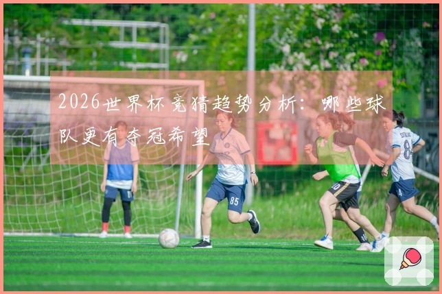 2026世界杯竞猜趋势分析：哪些球队更有夺冠希望
