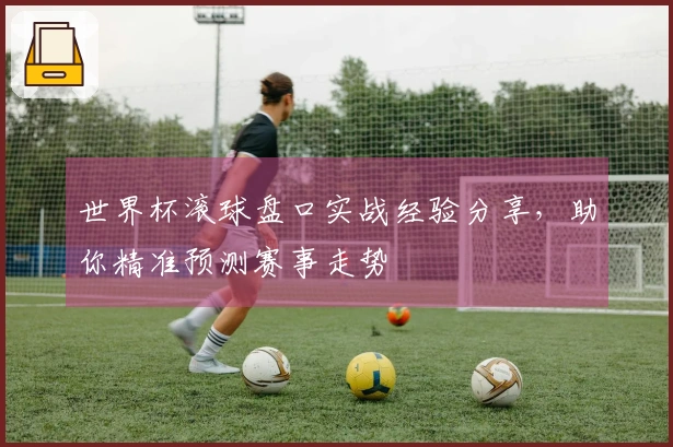 世界杯滚球盘口实战经验分享，助你精准预测赛事走势