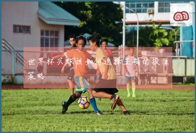 世界杯买球该如何选择正确的投注策略