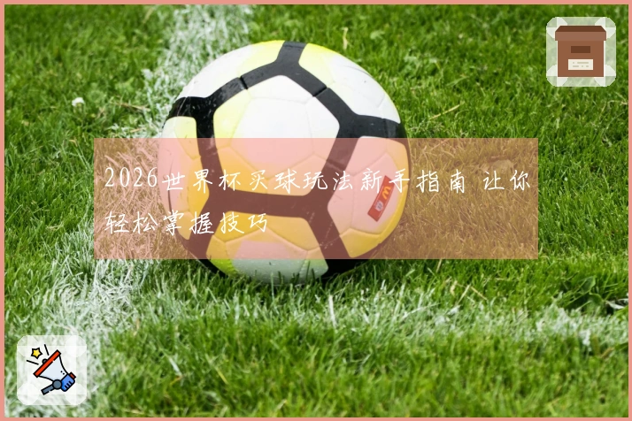 2026世界杯买球玩法新手指南 让你轻松掌握技巧