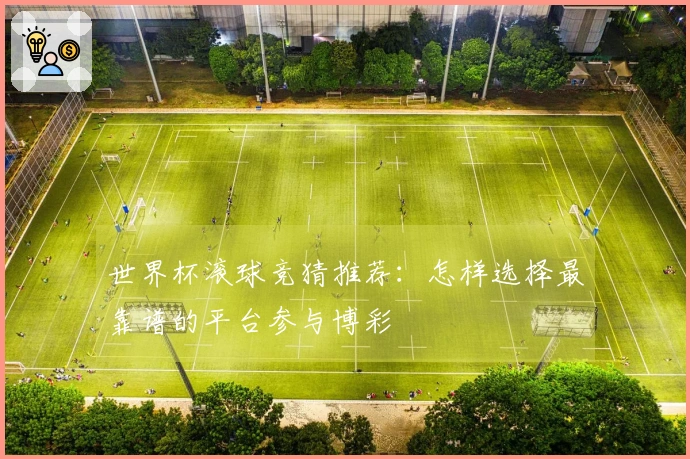 世界杯滚球竞猜推荐：怎样选择最靠谱的平台参与博彩