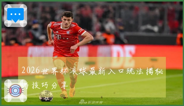 2026世界杯滚球最新入口玩法揭秘与技巧分享