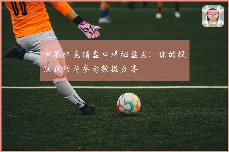 世界杯竞猜盘口详细盘点：你的投注技巧与参考数据分享