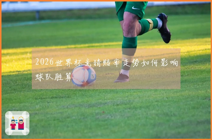 2026世界杯竞猜赔率走势如何影响球队胜算