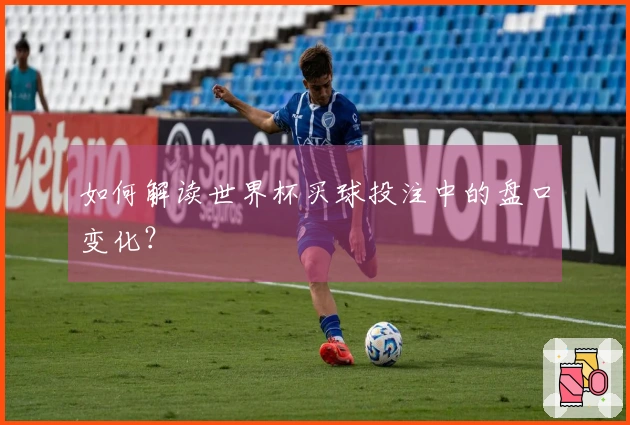 如何解读世界杯买球投注中的盘口变化？