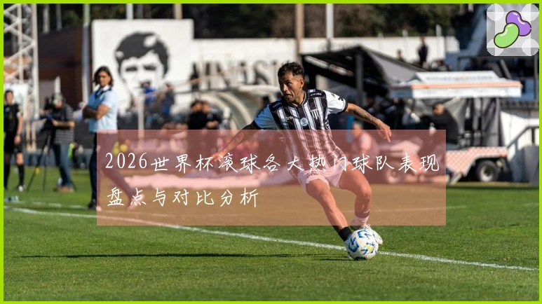 2026世界杯滚球各大热门球队表现盘点与对比分析