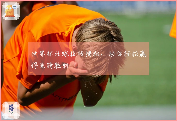 世界杯让球技巧揭秘，助你轻松赢得竞猜胜利