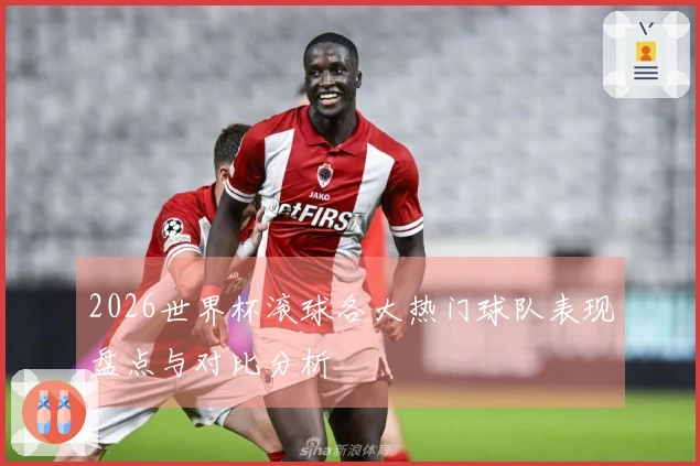 2026世界杯滚球各大热门球队表现盘点与对比分析
