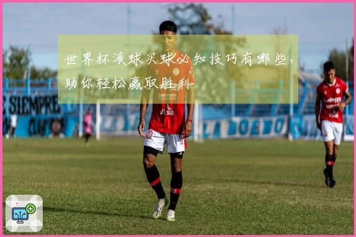 世界杯滚球买球必知技巧有哪些，助你轻松赢取胜利